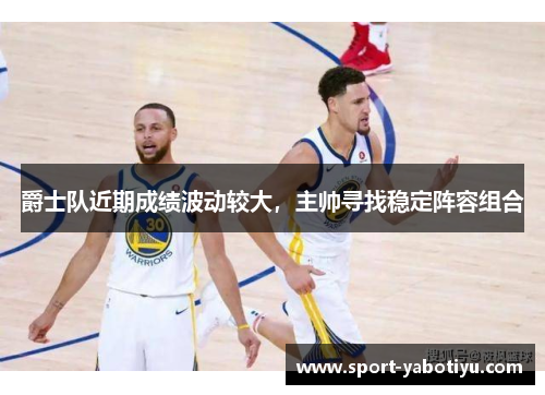爵士队近期成绩波动较大，主帅寻找稳定阵容组合