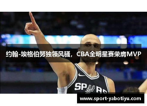 约翰-埃格伯努独领风骚，CBA全明星赛荣膺MVP