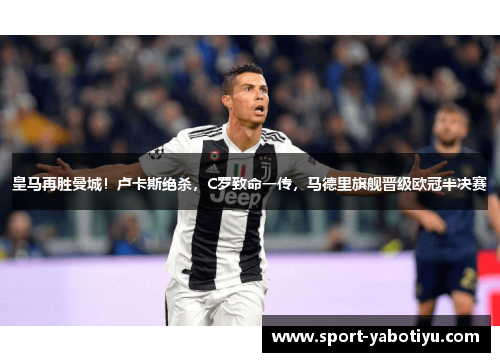 皇马再胜曼城！卢卡斯绝杀，C罗致命一传，马德里旗舰晋级欧冠半决赛
