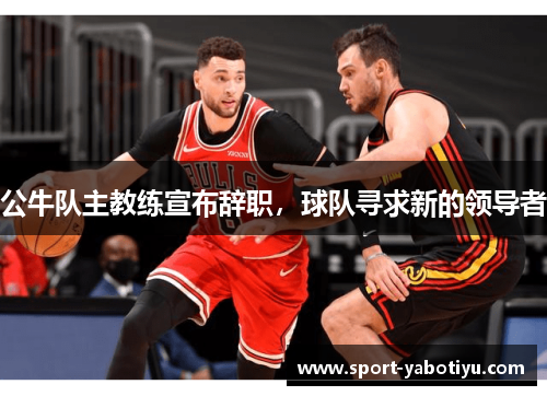 公牛队主教练宣布辞职，球队寻求新的领导者