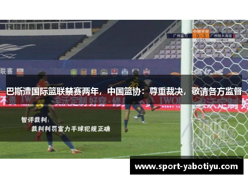 巴斯遭国际篮联禁赛两年，中国篮协：尊重裁决，敬请各方监督