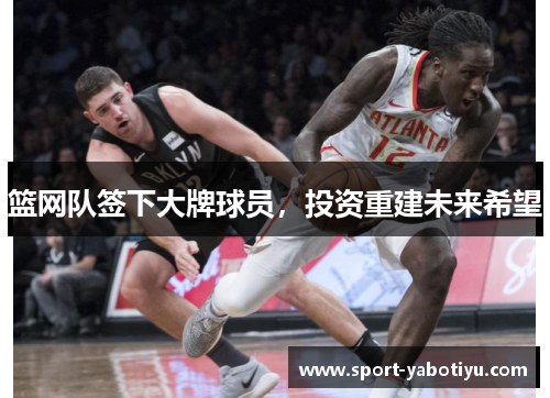 篮网队签下大牌球员，投资重建未来希望