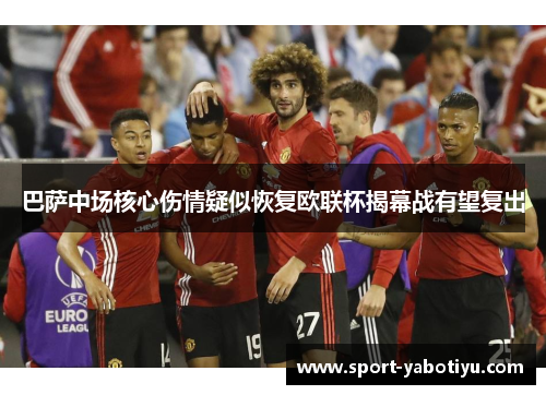 巴萨中场核心伤情疑似恢复欧联杯揭幕战有望复出