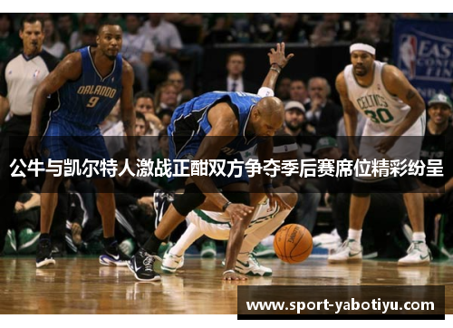 公牛与凯尔特人激战正酣双方争夺季后赛席位精彩纷呈
