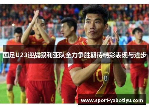 国足U23迎战叙利亚队全力争胜期待精彩表现与进步