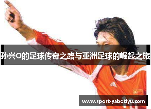 孙兴O的足球传奇之路与亚洲足球的崛起之旅