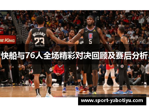 快船与76人全场精彩对决回顾及赛后分析