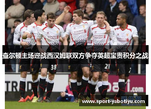 查尔顿主场迎战西汉姆联双方争夺英超宝贵积分之战