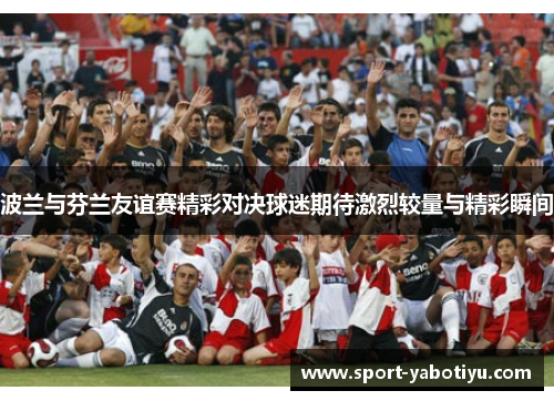 波兰与芬兰友谊赛精彩对决球迷期待激烈较量与精彩瞬间