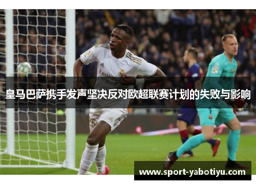 皇马巴萨携手发声坚决反对欧超联赛计划的失败与影响